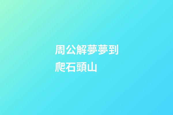周公解夢夢到爬石頭山 (周公解夢夢到石頭山什么意思)-第1張-觀點-玄機派